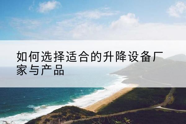 商丘电动升降平台厂家-如何选择适合的升降设备厂家与产品