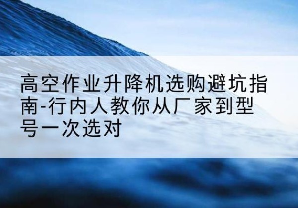 商丘升降平台厂家-高空作业升降机选购避坑指南-行内人教你从厂家到型号一次选对