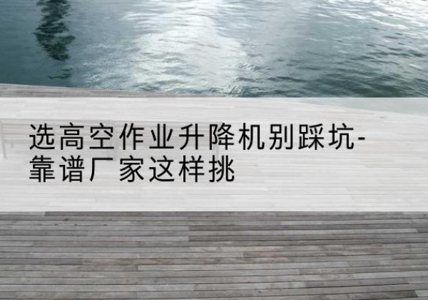 商丘剪叉式升降机厂家-选高空作业升降机别踩坑-靠谱厂家这样挑