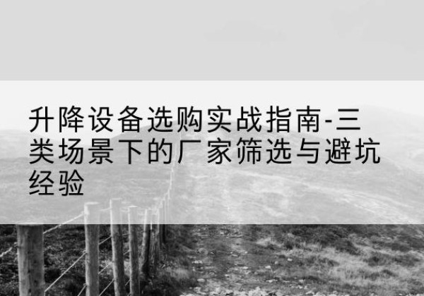 商丘移动式升降机厂家推荐-升降设备选购实战指南-三类场景下的厂家筛选与避坑经验