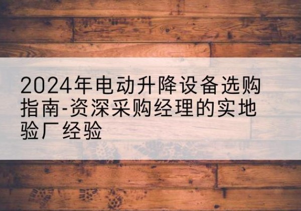 商丘电动剪叉升降平台厂家-2024年电动升降设备选购指南-资深采购经理的实地验厂经验