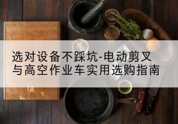 商丘电动剪叉升降平台怎么选-选对设备不踩坑-电动剪叉与高空作业车实用选购指南
