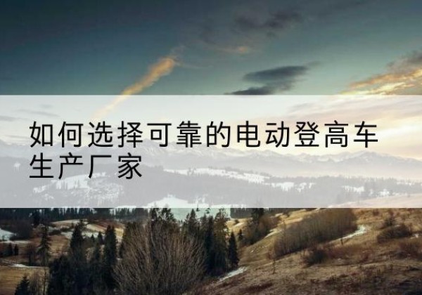 商丘电动登高车厂家-如何选择可靠的电动登高车生产厂家