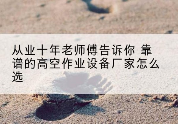 商丘高空作业升降机厂家推荐-从业十年老师傅告诉你 靠谱的高空作业设备厂家怎么选