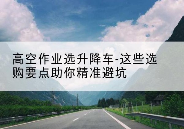 商丘升降车厂家-高空作业选升降车-这些选购要点助你*避坑