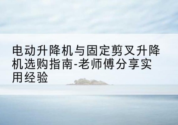 商丘电动升降机怎么选-电动升降机与固定剪叉升降机选购指南-老师傅分享实用经验
