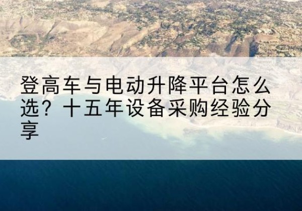 商丘登高车厂家厂家-登高车与电动升降平台怎么选？十五年设备采购经验分享