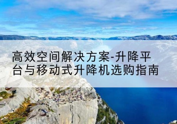 商丘升降平台厂家-*空间解决方案-升降平台与移动式升降机选购指南