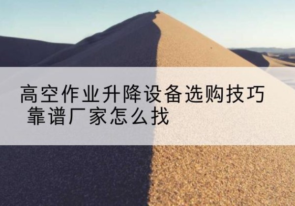 商丘电动升降平台厂家推荐-高空作业升降设备选购技巧 靠谱厂家怎么找