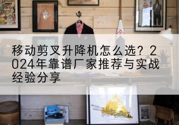 商丘升降平台厂家推荐-移动剪叉升降机怎么选？2024年靠谱厂家推荐与实战经验分享