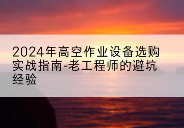 商丘高空作业升降机厂家推荐-2024年高空作业设备选购实战指南-老工程师的避坑经验