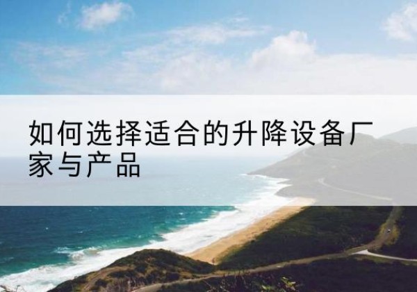 商丘电动升降平台厂家-如何选择适合的升降设备厂家与产品